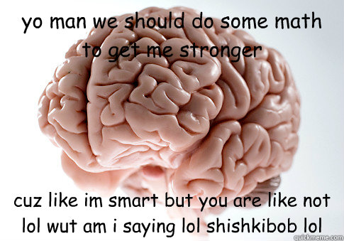 yo man we should do some math to get me stronger cuz like im smart but you are like not lol wut am i saying lol shishkibob lol  Scumbag Brain