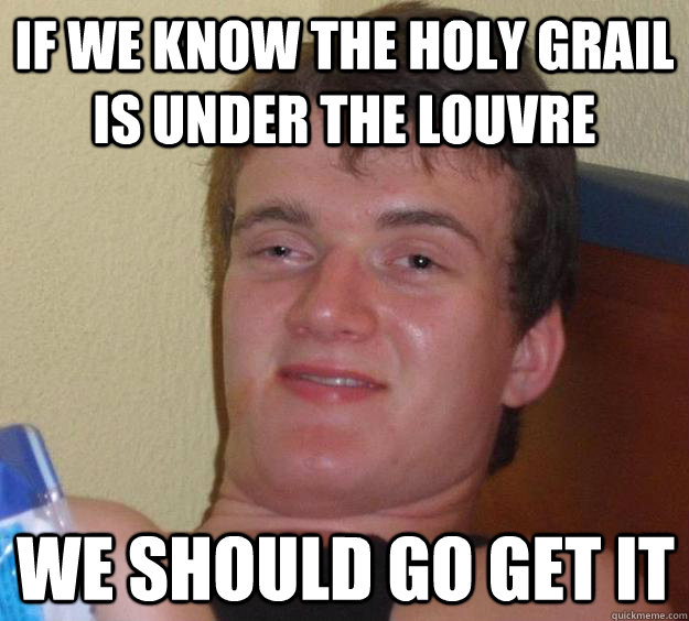 if we know the holy grail is under the louvre we should go get it  10 Guy