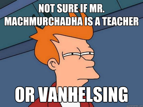 Not sure if Mr. Machmurchadha is a teacher Or Vanhelsing   Futurama Fry