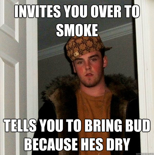 Invites you over to smoke Tells you to bring bud because hes dry - Invites you over to smoke Tells you to bring bud because hes dry  Scumbag Steve