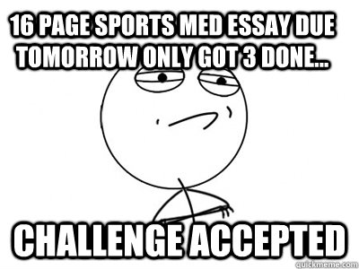 16 page sports med essay due tomorrow only got 3 done... Challenge Accepted  Challenge Accepted