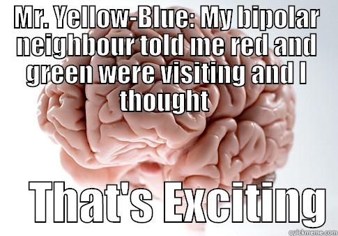 MR. YELLOW-BLUE: MY BIPOLAR NEIGHBOUR TOLD ME RED AND GREEN WERE VISITING AND I THOUGHT      THAT'S EXCITING Scumbag Brain