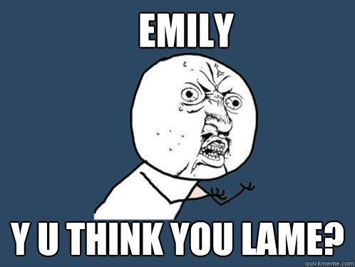 Emily y u think you lame?  Y U No