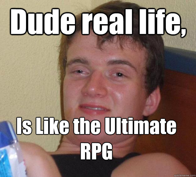 Dude real life,   Is Like the Ultimate RPG
  10 Guy