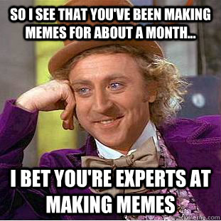 So i see that you've been making memes for about a month... I bet you're experts at making memes - So i see that you've been making memes for about a month... I bet you're experts at making memes  Condescending Wonka