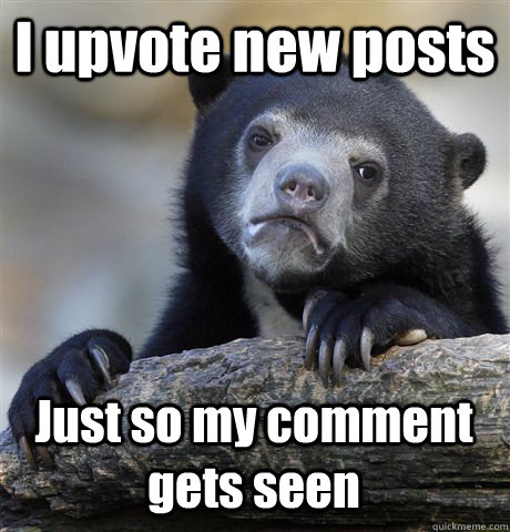 I upvote new posts Just so my comment gets seen  Confession Bear