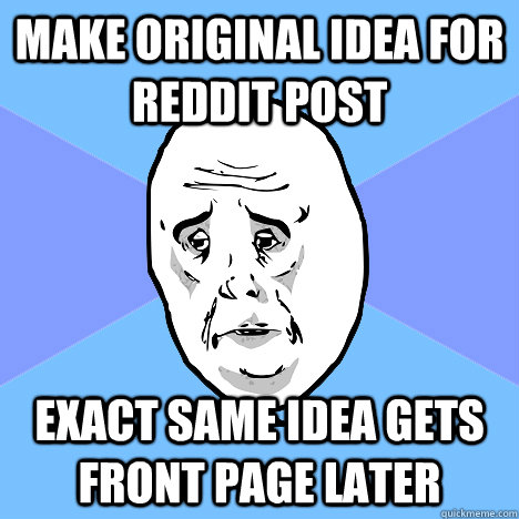 make original idea for reddit post exact same idea gets front page later  Okay Guy