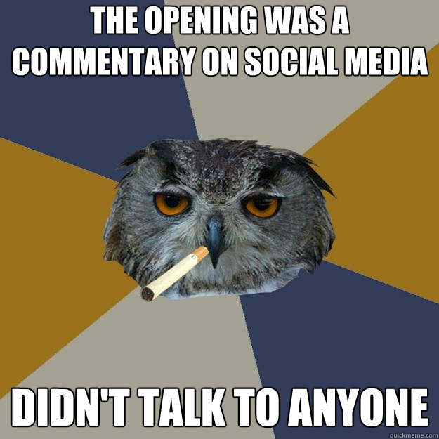 the opening was a commentary on social media didn't talk to anyone  Art Student Owl