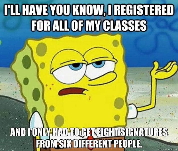 I'll have you know, I registered for all of my classes And I only had to get eight signatures from six different people.  - I'll have you know, I registered for all of my classes And I only had to get eight signatures from six different people.   Tough Spongebob