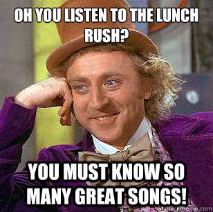 Oh you listen to The Lunch Rush? You must know so many great songs!  Condescending Wonka