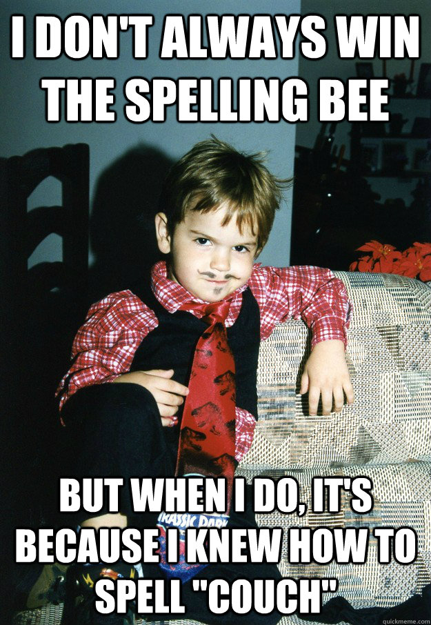 I don't always win the spelling bee But when I do, it's because i knew how to spell 
