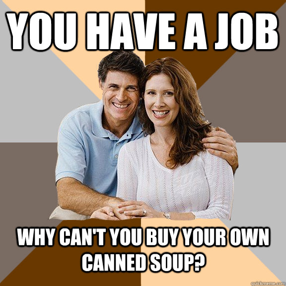 You have a job Why can't you buy your own canned soup?  Scumbag Parents