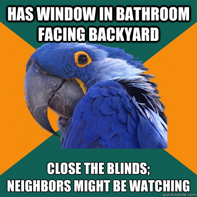 Has window in bathroom facing backyard close the blinds;
neighbors might be watching - Has window in bathroom facing backyard close the blinds;
neighbors might be watching  Paranoid Parrot