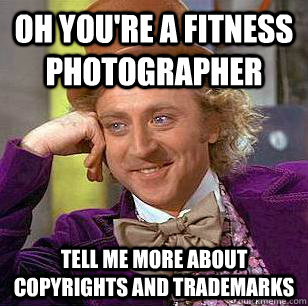 Oh you're a fitness photographer Tell me more about copyrights and trademarks - Oh you're a fitness photographer Tell me more about copyrights and trademarks  Condescending Wonka