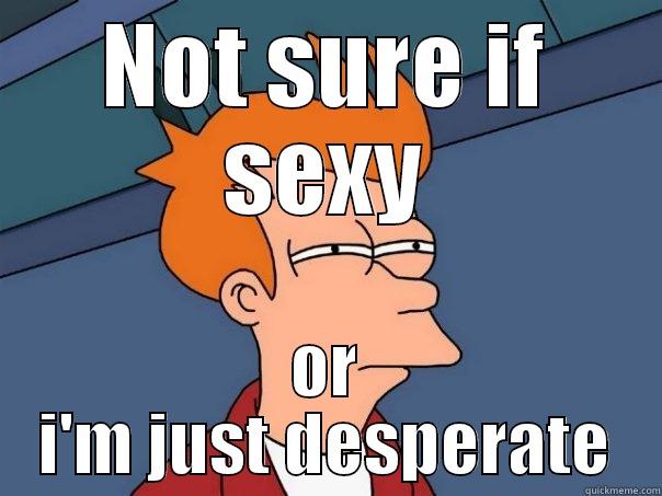 NOT SURE IF SEXY OR I'M JUST DESPERATE Futurama Fry