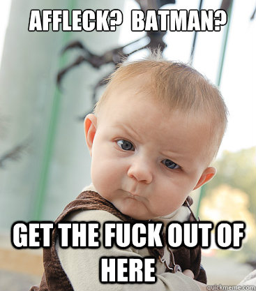 Affleck?  Batman? get the fuck out of here - Affleck?  Batman? get the fuck out of here  skeptical baby