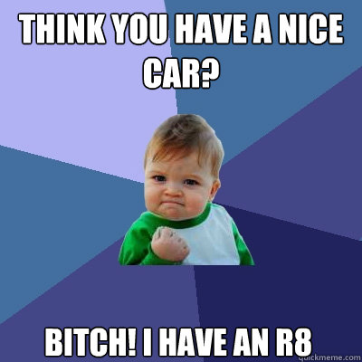 Think you have a nice car? Bitch! i have an r8  Success Kid