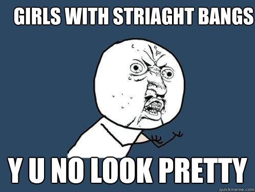 GIRLS WITH STRIAGHT BANGS y u no look pretty - GIRLS WITH STRIAGHT BANGS y u no look pretty  Y U No