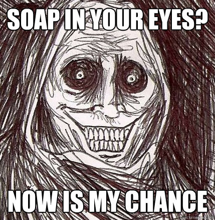 soap in your eyes? now is my chance  Horrifying Houseguest