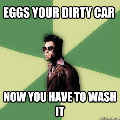 Eggs your dirty car Now you have to wash it  Helpful Tyler Durden