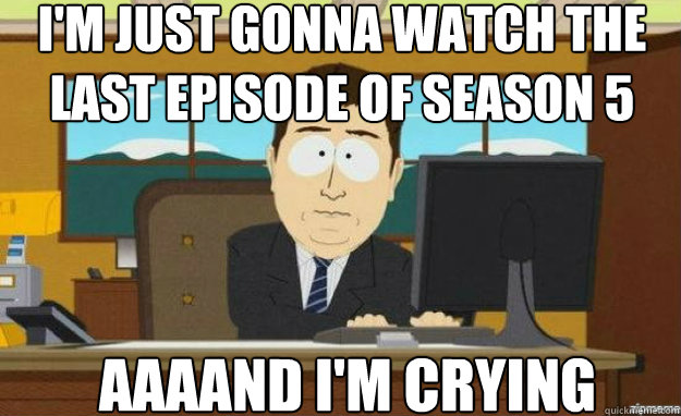 i'm just gonna watch the last episode of season 5 AAAAND i'm crying - i'm just gonna watch the last episode of season 5 AAAAND i'm crying  aaaand its gone