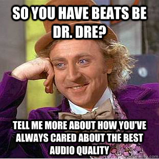 So you have beats be Dr. dre? tell me more about how you've always cared about the best audio quality  Condescending Wonka