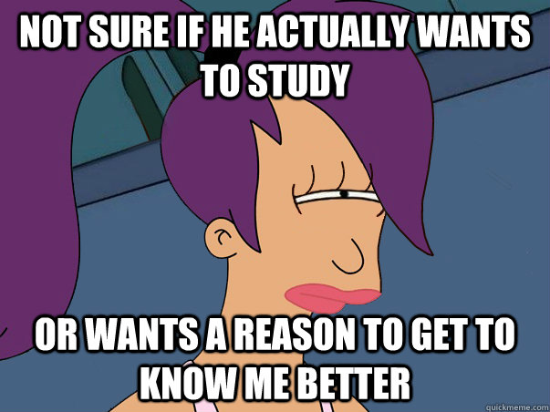 not sure if he actually wants to study or wants a reason to get to know me better  Leela Futurama