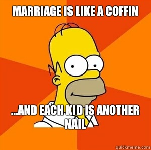 Marriage is like a coffin 
 ...and each kid is another nail
  Advice Homer