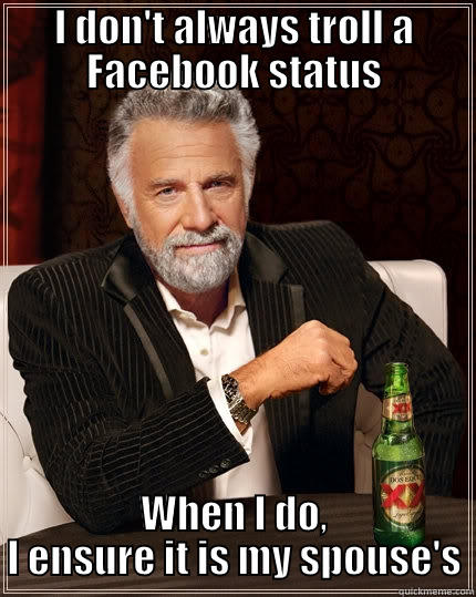 I DON'T ALWAYS TROLL A FACEBOOK STATUS WHEN I DO, I ENSURE IT IS MY SPOUSE'S The Most Interesting Man In The World