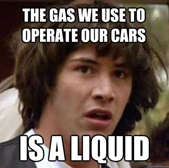 The gas we use to operate our cars is a liquid - The gas we use to operate our cars is a liquid  conspiracy keanu