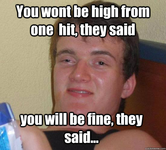 You wont be high from one  hit, they said you will be fine, they said...  10 Guy