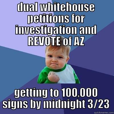 DUAL WHITEHOUSE PETITIONS FOR INVESTIGATION AND REVOTE OF AZ GETTING TO 100,000 SIGNS BY MIDNIGHT 3/23 Success Kid