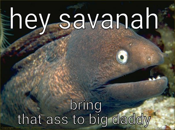 HEY SAVANAH BRING THAT ASS TO BIG DADDY  Bad Joke Eel