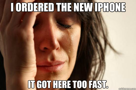 I ordered the new Iphone it got here too fast.  First World Problems