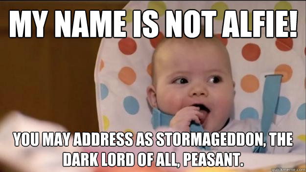 my name is not alfie! you may address as stormageddon, the dark lord of all, peasant. - my name is not alfie! you may address as stormageddon, the dark lord of all, peasant.  Stormageddon- Dark Lord of All