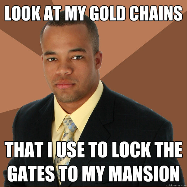 Look at my gold Chains that I use to lock the gates to my mansion  Successful Black Man