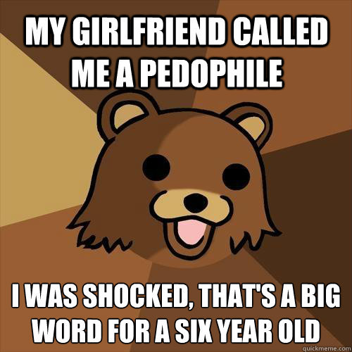 my girlfriend called me a pedophile  i was shocked, that's a big word for a six year old  Pedobear