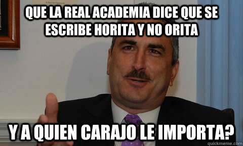 Que la real academia dice que se escribe horita y no orita Y a quien carajo le importa? - Que la real academia dice que se escribe horita y no orita Y a quien carajo le importa?  tomas pewee