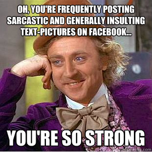 Oh, you're frequently posting sarcastic and generally insulting text-pictures on facebook... you're so strong  Condescending Wonka