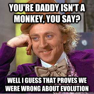 You're daddy isn't a monkey, you say? Well I guess that proves we were wrong about evolution  Creepy Wonka