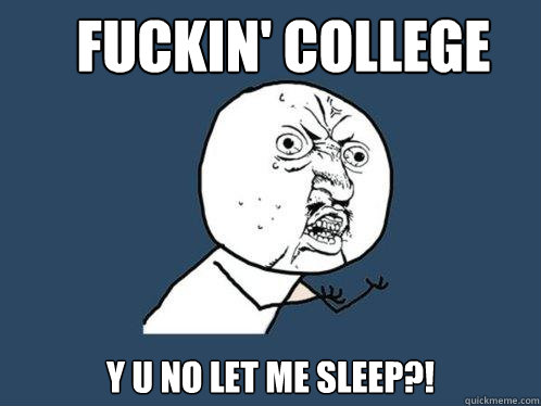 FUCKIN' COLLEGE Y U NO LET ME SLEEP?! - FUCKIN' COLLEGE Y U NO LET ME SLEEP?!  Y U No