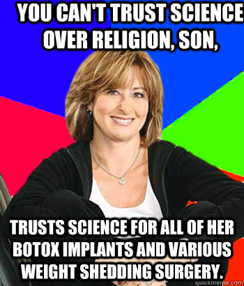 You can't trust science over religion, son, trusts science for all of her botox implants and various weight shedding surgery.  - You can't trust science over religion, son, trusts science for all of her botox implants and various weight shedding surgery.   Sheltering Suburban Mom