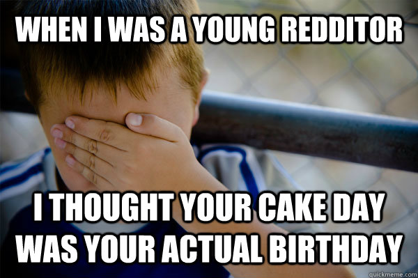 When I was a young redditor I thought your cake day was your actual birthday  Confession kid