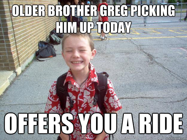 Older brother greg picking him up today offers you a ride  Best friend charlie