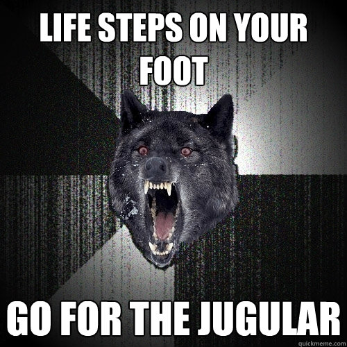 life steps on your foot go for the jugular  Insanity Wolf