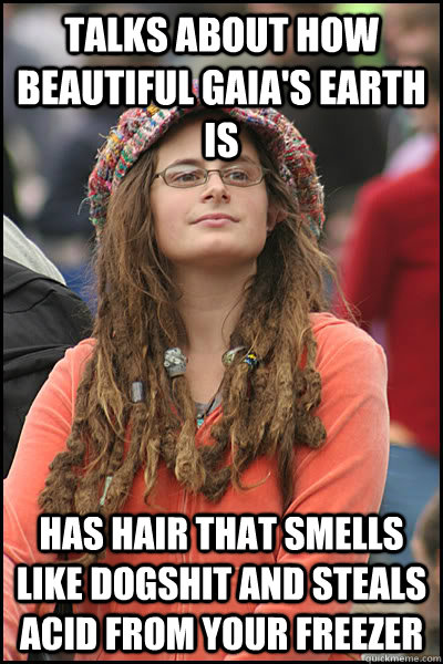 Talks about how beautiful Gaia's Earth is Has hair that smells like dogshit and steals acid from your freezer  College Liberal