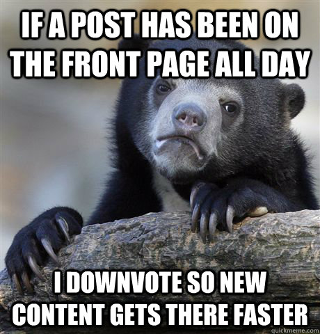 if a post has been on the front page all day I downvote so new content gets there faster  Confession Bear