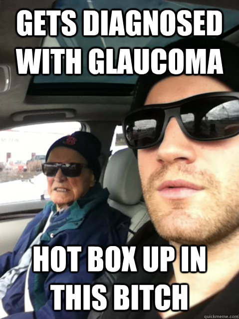 gets diagnosed with glaucoma hot box up in this bitch - gets diagnosed with glaucoma hot box up in this bitch  boss grandpa