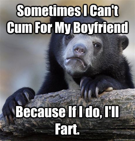 Sometimes I Can't Cum For My Boyfriend Because If I do, I'll Fart. - Sometimes I Can't Cum For My Boyfriend Because If I do, I'll Fart.  Confession Bear