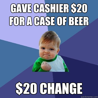 gave cashier $20 for a case of beer $20 change  Success Kid